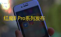 红魔8 Pro系列发布，全新外观+全场景生态+旗舰级影像仅3999起