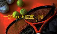 一加Ace 6官宣：同档唯一165Hz超高刷手机关注AI导读