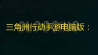 三角洲行动手游电脑版
：用逍遥模拟器开启搬砖之旅
